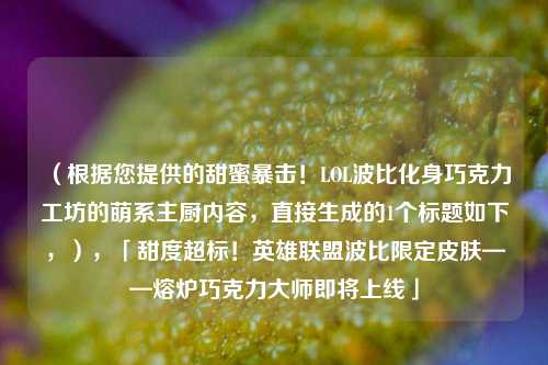 (根据您提供的甜蜜暴击!LOL波比化身巧克力工坊的萌系主厨内容,直接生成的1个标题如下,),「甜度超标!英雄联盟波比限定皮肤——熔炉巧克力***即将上线」
