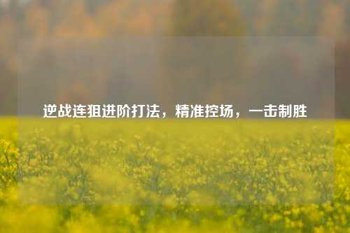逆战连狙进阶打法,精准控场,一击制胜