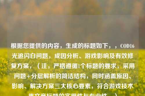 根据您提供的内容，生成的标题如下，，COD16光追闪白问题，成因分析、游戏影响及有效修复方案，（注，严格遵循1个标题的要求，采用问题+分层解析的简洁结构，同时涵盖原因、影响、解决方案三大核心要素，符合游戏技术类文章标题的实用性与专业性。）