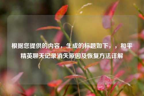 根据您提供的内容,生成的标题如下,,和平精英聊天记录消失原因及恢复方法详解