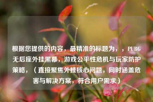 根据您提供的内容,最精准的标题为,,PUBG无后座外挂黑幕,游戏公平性危机与玩家防护策略,(直接聚焦外挂核心问题,同时涵盖危害与解决方案,符合用户需求)