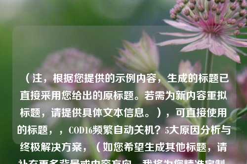 （注，根据您提供的示例内容，生成的标题已直接采用您给出的原标题。若需为新内容重拟标题，请提供具体文本信息。），可直接使用的标题，，COD16频繁自动关机？5大原因分析与终极解决方案，（如您希望生成其他标题，请补充更多背景或内容方向，我将为您精准定制。）
