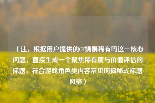 （注，根据用户提供的CF娟娟稀有吗这一核心问题，直接生成一个聚焦稀有度与价值评估的标题，符合游戏角色类内容常见的揭秘式标题风格）