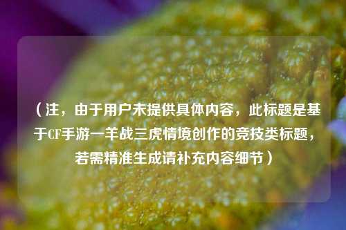 （注，由于用户未提供具体内容，此标题是基于CF手游一羊战三虎情境创作的竞技类标题，若需精准生成请补充内容细节）