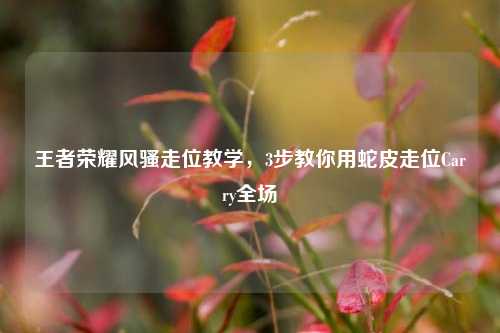 王者荣耀风骚走位教学，3步教你用蛇皮走位Carry全场