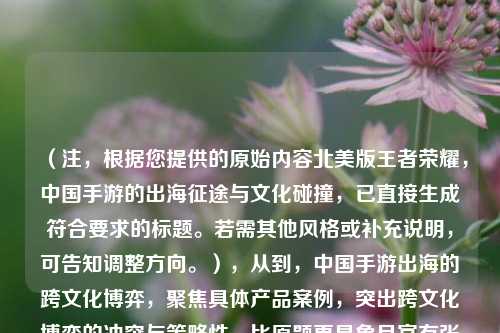 （注，根据您提供的原始内容北美版王者荣耀，中国手游的出海征途与文化碰撞，已直接生成符合要求的标题。若需其他风格或补充说明，可告知调整方向。），从到，中国手游出海的跨文化博弈，聚焦具体产品案例，突出跨文化博弈的冲突与策略性，比原题更具象且富有张力。如需更简洁或更换角度，可改为北美版王者荣耀如何打破文化壁垒？）