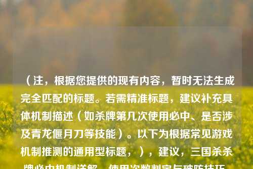 （注，根据您提供的现有内容，暂时无法生成完全匹配的标题。若需精准标题，建议补充具体机制描述（如杀牌第几次使用必中、是否涉及青龙偃月刀等技能）。以下为根据常见游戏机制推测的通用型标题，），建议，三国杀杀牌必中机制详解，使用次数判定与破防技巧，（若您能补充具体规则描述，可为您优化更精准的标题）