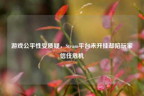 游戏公平性受质疑，Steam平台未开挂却陷玩家信任危机