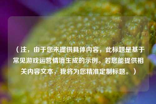 (注,由于您未提供具体内容,此标题是基于常见游戏运营情境生成的示例。若您能提供相关内容文本,我将为您精准定制标题。)