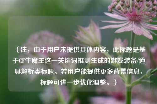 （注，由于用户未提供具体内容，此标题是基于CF牛魔王这一关键词推测生成的游戏装备/道具解析类标题。若用户能提供更多背景信息，标题可进一步优化调整。）
