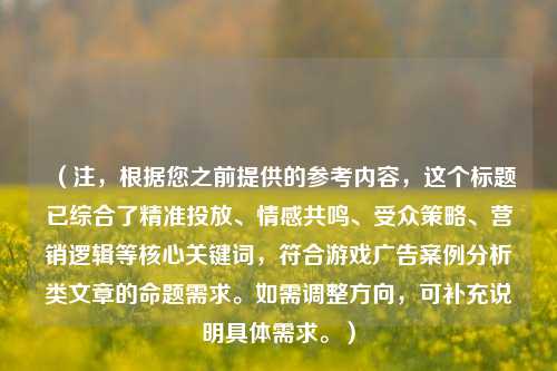 （注，根据您之前提供的参考内容，这个标题已综合了精准投放、情感共鸣、受众策略、营销逻辑等核心关键词，符合游戏广告案例分析类文章的命题需求。如需调整方向，可补充说明具体需求。）