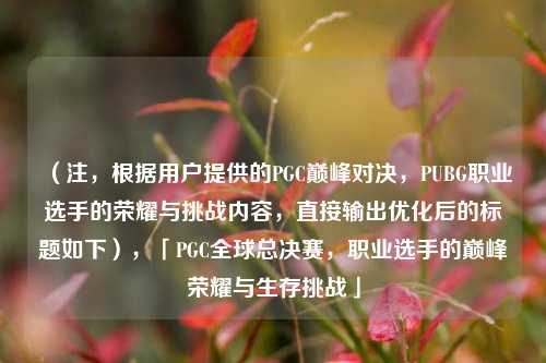 （注，根据用户提供的PGC巅峰对决，PUBG职业选手的荣耀与挑战内容，直接输出优化后的标题如下），「PGC全球总决赛，职业选手的巅峰荣耀与生存挑战」