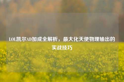LOL凯尔AD加成全解析，最大化天使物理输出的实战技巧