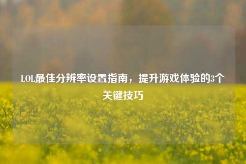 LOL最佳分辨率设置指南，提升游戏体验的3个关键技巧