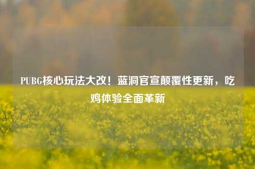 PUBG核心玩法大改！蓝洞官宣颠覆性更新，吃鸡体验全面革新