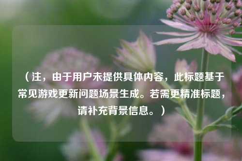 （注，由于用户未提供具体内容，此标题基于常见游戏更新问题场景生成。若需更精准标题，请补充背景信息。）