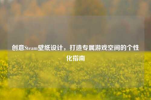 创意Steam壁纸设计，打造专属游戏空间的个性化指南