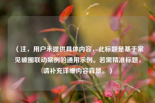 （注，用户未提供具体内容，此标题是基于常见破圈联动案例的通用示例。若需精准标题，请补充详细内容背景。）