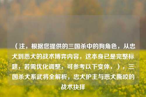 （注，根据您提供的三国杀中的狗角色，从忠犬到恶犬的战术博弈内容，这本身已是完整标题，若需优化调整，可参考以下变体，），三国杀犬系武将全解析，忠犬护主与恶犬撕咬的战术抉择