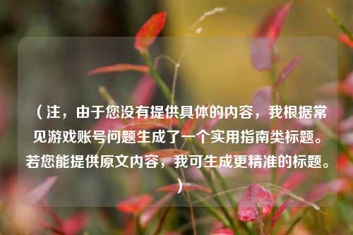 （注，由于您没有提供具体的内容，我根据常见游戏账号问题生成了一个实用指南类标题。若您能提供原文内容，我可生成更精准的标题。）