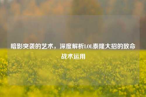暗影突袭的艺术，深度解析LOL泰隆大招的致命战术运用