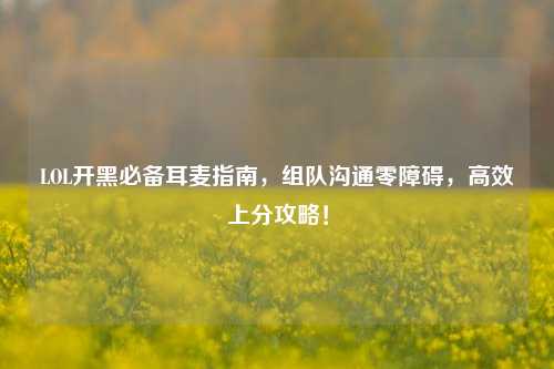 LOL开黑必备耳麦指南，组队沟通零障碍，高效上分攻略！
