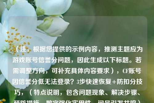 （注，根据您提供的示例内容，推测主题应为游戏账号信誉分问题，因此生成以下标题。若需调整方向，可补充具体内容要求），CF账号因信誉分低无法登录？3步快速恢复+防扣分技巧，（特点说明，包含问题现象、解决步骤、预防措施，数字强化实用性，问号引发共鸣）
