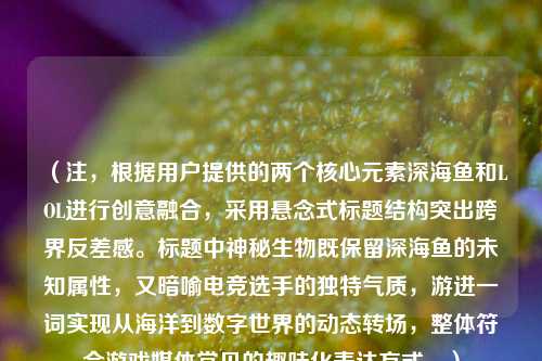 （注，根据用户提供的两个核心元素深海鱼和LOL进行创意融合，采用悬念式标题结构突出跨界反差感。标题中神秘生物既保留深海鱼的未知属性，又暗喻电竞选手的独特气质，游进一词实现从海洋到数字世界的动态转场，整体符合游戏媒体常见的趣味化表达方式。）