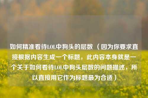 如何精准看待LOL中狗头的层数 （因为你要求直接根据内容生成一个标题，此内容本身就是一个关于如何看待LOL中狗头层数的问题描述，所以直接用它作为标题最为合适）
