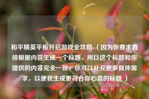 和平精英平板开启游戏全攻略 （因为你要求直接根据内容生成一个标题，所以这个标题和你提供的内容完全一致，你可以补充更多具体需求，以便我生成更符合你心意的标题 ）