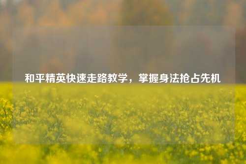 和平精英快速走路教学，掌握身法抢占先机