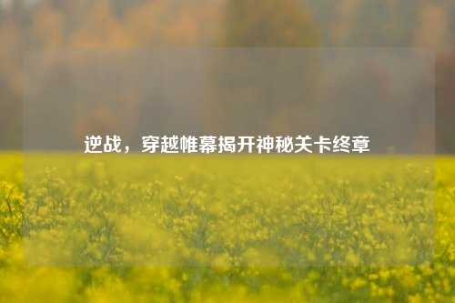 逆战，穿越帷幕揭开神秘关卡终章