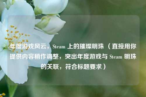 年度游戏风云，Steam 上的璀璨明珠 （直接用你提供内容稍作调整，突出年度游戏与 Steam 明珠的关联，符合标题要求）