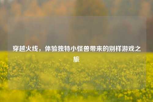 穿越火线，体验独特小怪兽带来的别样游戏之旅