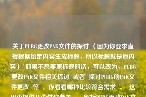 关于PUBG更改PAK文件的探讨 （因为你要求直接根据给定内容生成标题，所以标题就是原内容）  如果不想要原标题的话，可以改为，PUBG更改PAK文件相关探讨  或者  探讨PUBG的PAK文件更改  等  ，你看看哪种比较符合需求  。  这里再提供几个供你参考，，解析PUBG更改PAK文件背后的缘由，深度剖析PUBG更改PAK文件一事，PUBG更改PAK文件，引发的思考与探讨