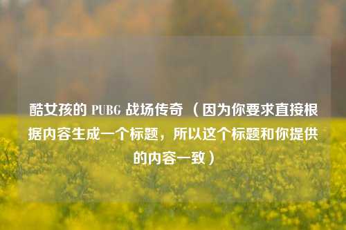 酷女孩的 PUBG 战场传奇 （因为你要求直接根据内容生成一个标题，所以这个标题和你提供的内容一致）