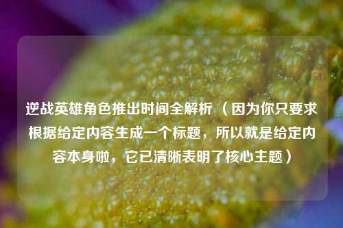 逆战英雄角色推出时间全解析 （因为你只要求根据给定内容生成一个标题，所以就是给定内容本身啦，它已清晰表明了核心主题）