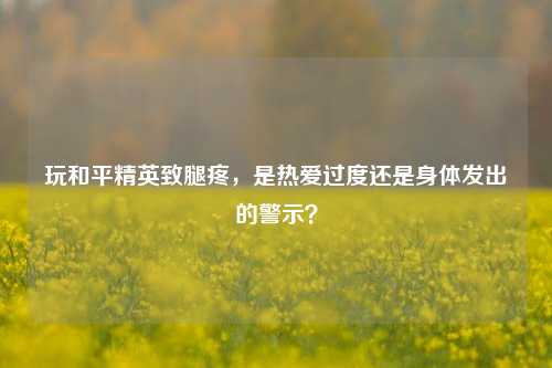 玩和平精英致腿疼，是热爱过度还是身体发出的警示？