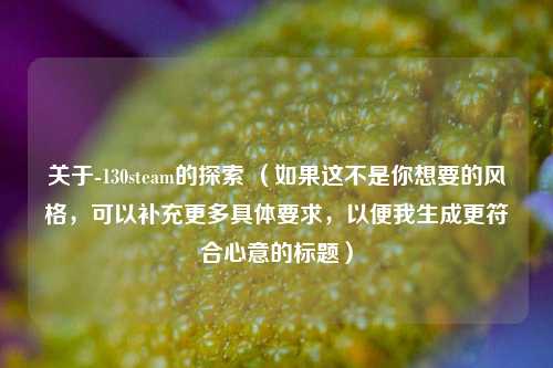 关于-130steam的探索 （如果这不是你想要的风格，可以补充更多具体要求，以便我生成更符合心意的标题）