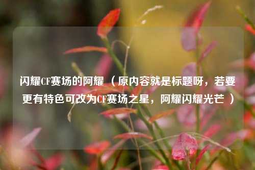 闪耀CF赛场的阿耀 （原内容就是标题呀，若要更有特色可改为CF赛场之星，阿耀闪耀光芒 ）