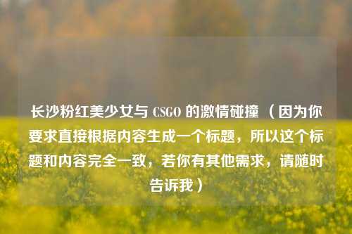 长沙粉红美少女与 CSGO 的***碰撞 （因为你要求直接根据内容生成一个标题，所以这个标题和内容完全一致，若你有其他需求，请随时告诉我）