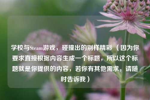 学校与Steam游戏，碰撞出的别样精彩 （因为你要求直接根据内容生成一个标题，所以这个标题就是你提供的内容，若你有其他需求，请随时告诉我）