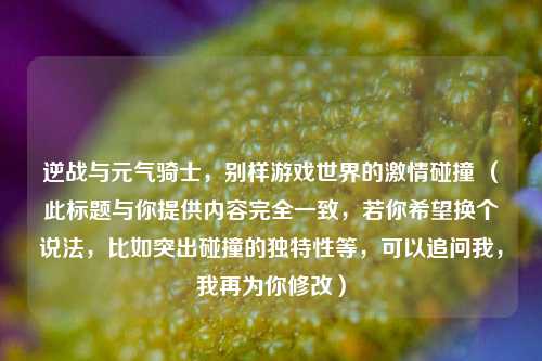 逆战与元气骑士，别样游戏世界的***碰撞 （此标题与你提供内容完全一致，若你希望换个说法，比如突出碰撞的独特性等，可以追问我，我再为你修改）