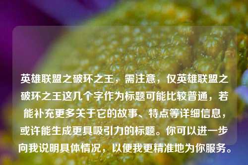 英雄联盟之破环之王，需注意，仅英雄联盟之破环之王这几个字作为标题可能比较普通，若能补充更多关于它的故事、特点等详细信息，或许能生成更具吸引力的标题。你可以进一步向我说明具体情况，以便我更精准地为你服务。