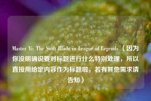 Master Yi: The Swift Blade in League of Legends （因为你没明确说要对标题进行什么特别处理，所以直接用给定内容作为标题啦，若有其他需求请告知）