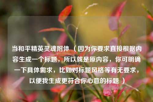 当和平精英灵魂附体 （因为你要求直接根据内容生成一个标题，所以就是原内容，你可明确一下具体需求，比如对标题风格等有无要求，以便我生成更符合你心意的标题 ）