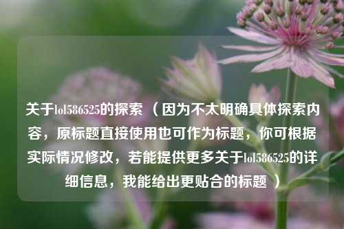 关于lol586525的探索 （因为不太明确具体探索内容，原标题直接使用也可作为标题，你可根据实际情况修改，若能提供更多关于lol586525的详细信息，我能给出更贴合的标题 ）
