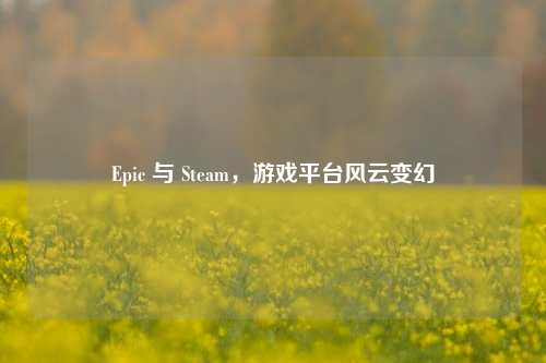 Epic 与 Steam，游戏平台风云变幻