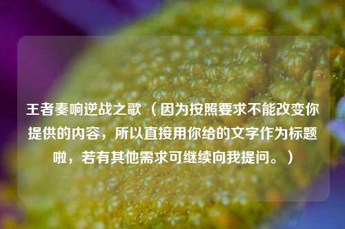 王者奏响逆战之歌 （因为按照要求不能改变你提供的内容，所以直接用你给的文字作为标题啦，若有其他需求可继续向我提问。）