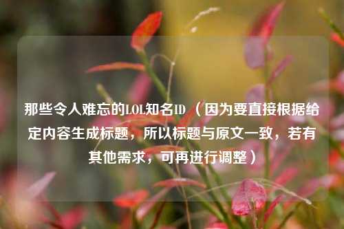 那些令人难忘的LOL知名ID （因为要直接根据给定内容生成标题，所以标题与原文一致，若有其他需求，可再进行调整）